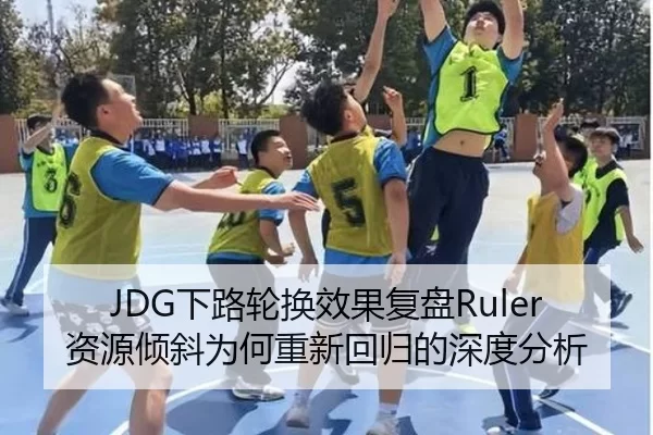 JDG下路轮换效果复盘Ruler资源倾斜为何重新回归的深度分析